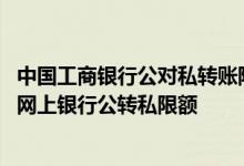 中国工商银行公对私转账限额 工商银行：如何查询工行企业网上银行公转私限额