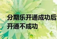 分期乐开通成功后为什么无法用 分期乐一直开通不成功