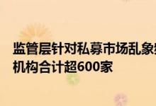 监管层针对私募市场乱象频繁“亮剑”中基协年内注销私募机构合计超600家