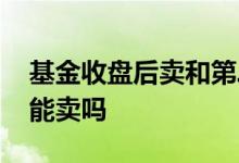 基金收盘后卖和第二天卖一样吗 基金第二天能卖吗