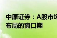 中原证券：A股市场估值处于历史底部是战略布局的窗口期