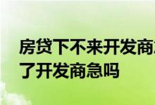 房贷下不来开发商急还是购房者急 房贷办不了开发商急吗