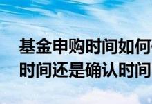 基金申购时间如何确认 基金申购时间是买入时间还是确认时间