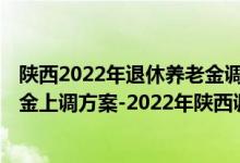 陕西2022年退休养老金调整办法 2022年陕西退休人员养老金上调方案-2022年陕西调整方案细则参考2021 