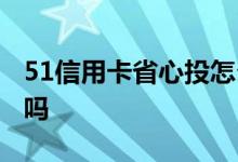 51信用卡省心投怎么样 51信用卡省心投安全吗
