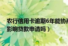农行信用卡逾期6年能协商还款吗（农业银行信用卡逾期会影响贷款申请吗）