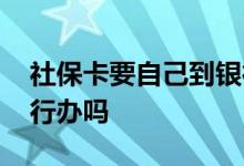 社保卡要自己到银行办吗 社保卡要自己去银行办吗