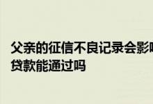 父亲的征信不良记录会影响子女吗 父母征信不良以子女名义贷款能通过吗