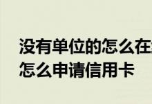 没有单位的怎么在线申请信用卡 请问没单位怎么申请信用卡