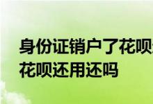 身份证销户了花呗还需要还吗 身份证注销了花呗还用还吗