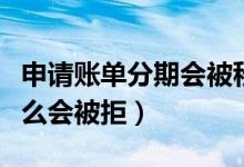 申请账单分期会被秒拒吗（申请账单分期为什么会被拒）