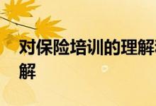对保险培训的理解和认识 对保险的认识和理解