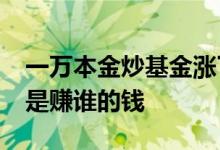 一万本金炒基金涨了70%赚了多少钱 基金涨是赚谁的钱