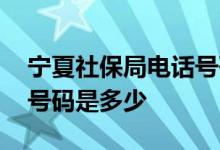 宁夏社保局电话号码是多少 宁夏社保局电话号码是多少