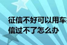 征信不好可以用车抵押贷款吗 车抵押贷款征信过不了怎么办