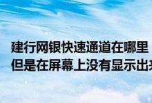 建行网银快速通道在哪里 建设银行：为何我定制了快速通道但是在屏幕上没有显示出来