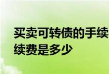 买卖可转债的手续费是多少 买卖可转债的手续费是多少