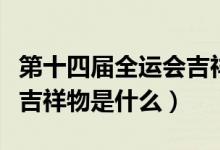 第十四届全运会吉祥物发布（第十四届全运会吉祥物是什么）