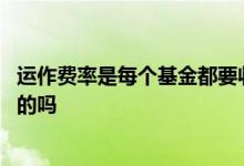 运作费率是每个基金都要收的吗 运作费率是每个基金都要收的吗