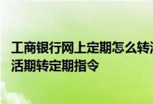 工商银行网上定期怎么转活期 工商银行：企业网银如何查询活期转定期指令