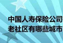 中国人寿保险公司有养老社区吗 中国人寿养老社区有哪些城市