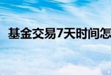 基金交易7天时间怎么算 基金交易时间规则