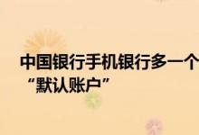 中国银行手机银行多一个账户 中国银行： 什么是手机银行“默认账户”