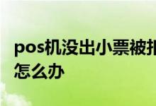 pos机没出小票被扣款 pos机没出小票被扣款怎么办