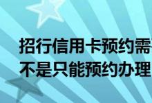 招行信用卡预约需要什么过程 招行信用卡是不是只能预约办理