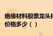 绝缘材料股票龙头排名分析今日绝缘材料股票价格多少（）