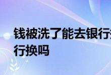 钱被洗了能去银行换吗 请问钱洗了可以去银行换吗