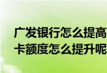 广发银行怎么提高信用卡额度 广发银行信用卡额度怎么提升呢