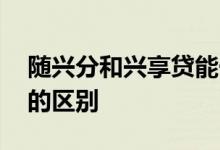 随兴分和兴享贷能一起用吗 随兴分和兴享贷的区别
