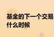 基金的下一个交易日 基金的下一个交易日是什么时候
