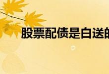 股票配债是白送的吗 股票配债好不好 