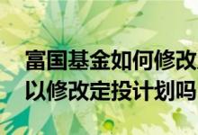 富国基金如何修改成日定投 富国基金定投可以修改定投计划吗