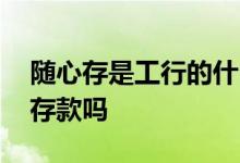随心存是工行的什么存款 工行随心存是定期存款吗