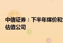 中信证券：下半年煤价和业绩有望维持高位建议积极配置低估值公司