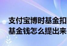 支付宝博时基金扣款是怎么回事 支付宝博时基金钱怎么提出来