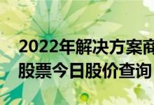 2022年解决方案商上市公司一览解决方案商股票今日股价查询