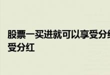 股票一买进就可以享受分红派息吗 什么时候买的股票可以享受分红