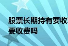 股票长期持有要收取管理费吗 股票长期持有要收费吗