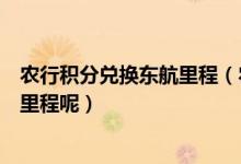 农行积分兑换东航里程（农业银行信用卡积分如何兑换航空里程呢）