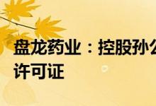 盘龙药业：控股孙公司盘龙鸿业获得药品经营许可证