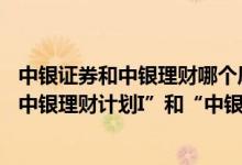 中银证券和中银理财哪个风险更大 中国银行：网上银行中“中银理财计划I”和“中银理财计划II”有何区别