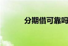 分期借可靠吗（分期借款平台）