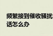 频繁接到催收骚扰电话 不断收到催收骚扰电话怎么办
