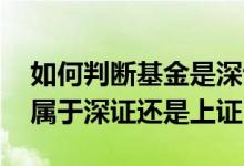 如何判断基金是深证还是上证 基金怎么看是属于深证还是上证