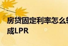 房贷固定利率怎么转换lpr 房贷利率怎么转换成LPR