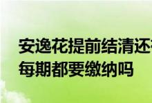 安逸花提前结清还有手续费吗 安逸花灵活包每期都要缴纳吗
